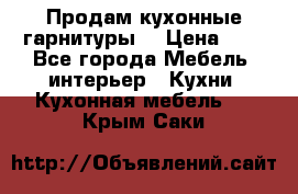 Продам кухонные гарнитуры! › Цена ­ 1 - Все города Мебель, интерьер » Кухни. Кухонная мебель   . Крым,Саки